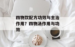 四物饮配方功效与主治作用？四物汤作用与功效