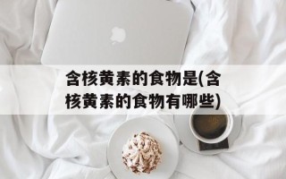 含核黄素的食物是(含核黄素的食物有哪些)