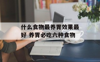 什么食物最养胃效果最好 养胃必吃六种食物