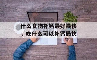 什么食物补钙最好最快，吃什么可以补钙最快