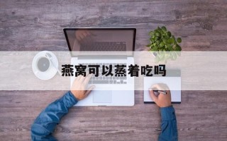 燕窝可以蒸着吃吗