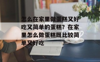 怎么在家里做蛋糕又好吃又简单的蛋糕？在家里怎么做蛋糕既比较简单又好吃