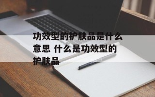 功效型的护肤品是什么意思 什么是功效型的护肤品