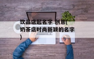 饮品店起名字 创意(奶茶店时尚新颖的名字)