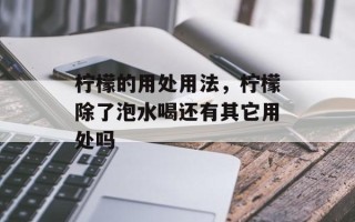 柠檬的用处用法，柠檬除了泡水喝还有其它用处吗