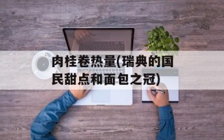 肉桂卷热量(瑞典的国民甜点和面包之冠)