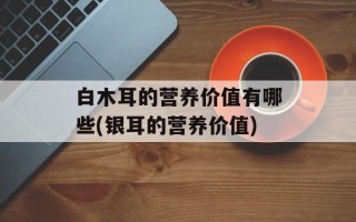 白木耳的营养价值有哪些(银耳的营养价值)