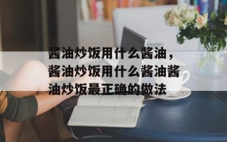 酱油炒饭用什么酱油，酱油炒饭用什么酱油酱油炒饭最正确的做法