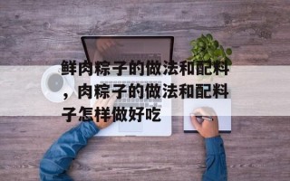 鲜肉粽子的做法和配料，肉粽子的做法和配料子怎样做好吃