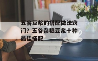五谷豆浆的搭配做法窍门？五谷杂粮豆浆十种最佳搭配
