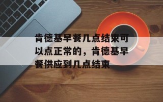 肯德基早餐几点结束可以点正常的，肯德基早餐供应到几点结束