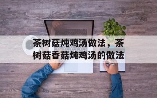 茶树菇炖鸡汤做法，茶树菇香菇炖鸡汤的做法