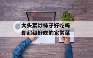 大头菜炒柿子好吃吗 却超级好吃的家常菜
