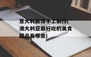 意大利脆饼手工制作(澳大利亚最好吃的美食甜品有哪些)