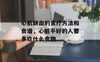 心肌缺血的食疗方法和食谱，心脏不好的人要多吃什么食物