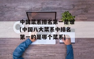 中国菜系排名第一是谁(中国八大菜系中排名第一的是哪个菜系)