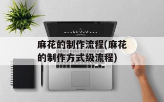 麻花的制作流程(麻花的制作方式级流程)