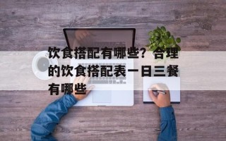 饮食搭配有哪些？合理的饮食搭配表一日三餐有哪些