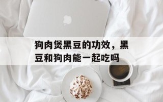 狗肉煲黑豆的功效，黑豆和狗肉能一起吃吗