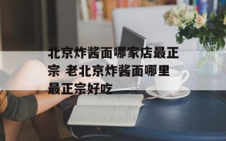 北京炸酱面哪家店最正宗 老北京炸酱面哪里最正宗好吃