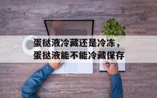 蛋挞液冷藏还是冷冻，蛋挞液能不能冷藏保存