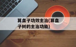 算盘子功效主治(算盘子树的主治功能)