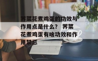 荠菜花煮鸡蛋的功效与作用点是什么？ 荠菜花煮鸡蛋有啥功效和作用禁忌