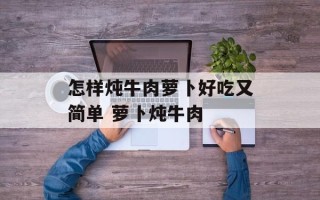 怎样炖牛肉萝卜好吃又简单 萝卜炖牛肉