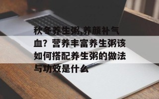 秋冬养生粥,养颜补气血？营养丰富养生粥该如何搭配养生粥的做法与功效是什么