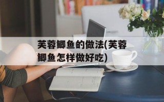 芙蓉鲫鱼的做法(芙蓉鲫鱼怎样做好吃)