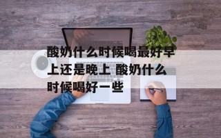酸奶什么时候喝最好早上还是晚上 酸奶什么时候喝好一些