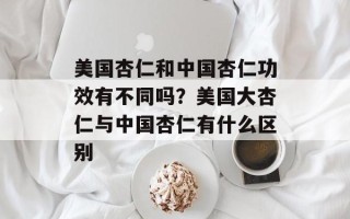 美国杏仁和中国杏仁功效有不同吗？美国大杏仁与中国杏仁有什么区别