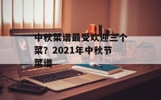 中秋菜谱最受欢迎三个菜？2021年中秋节菜谱