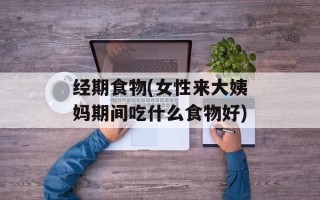 经期食物(女性来大姨妈期间吃什么食物好)