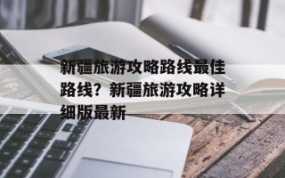 新疆旅游攻略路线最佳路线？新疆旅游攻略详细版最新