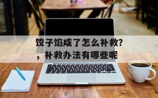饺子馅咸了怎么补救？，补救办法有哪些呢