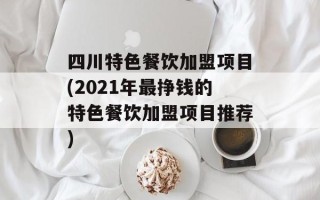 四川特色餐饮加盟项目(2021年最挣钱的特色餐饮加盟项目推荐)