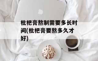枇杷膏熬制需要多长时间(枇杷膏要熬多久才好)