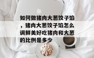 如何做猪肉大葱饺子馅，猪肉大葱饺子馅怎么调鲜美好吃猪肉和大葱的比例是多少