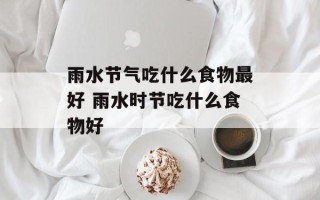 雨水节气吃什么食物最好 雨水时节吃什么食物好