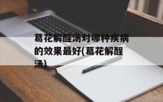 葛花解酲汤对哪种疾病的效果最好(葛花解酲汤)