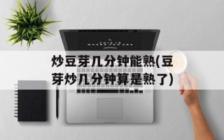 炒豆芽几分钟能熟(豆芽炒几分钟算是熟了)