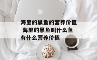 海里的黑鱼的营养价值 海里的黑鱼叫什么鱼有什么营养价值