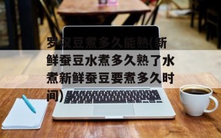 罗汉豆煮多久能熟(新鲜蚕豆水煮多久熟了水煮新鲜蚕豆要煮多久时间)