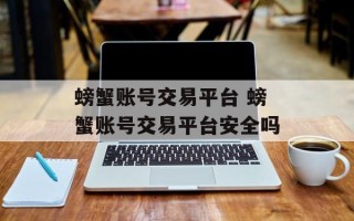螃蟹账号交易平台 螃蟹账号交易平台安全吗