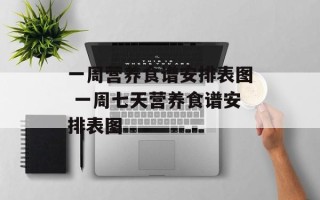一周营养食谱安排表图 一周七天营养食谱安排表图