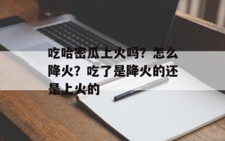 吃哈密瓜上火吗？怎么降火？吃了是降火的还是上火的