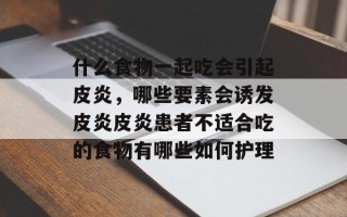 什么食物一起吃会引起皮炎，哪些要素会诱发皮炎皮炎患者不适合吃的食物有哪些如何护理