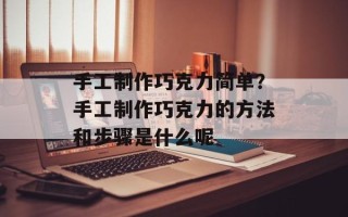手工制作巧克力简单？手工制作巧克力的方法和步骤是什么呢
