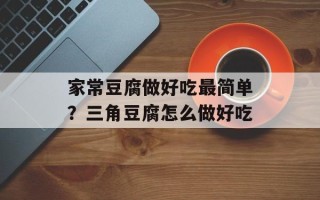 家常豆腐做好吃最简单？三角豆腐怎么做好吃